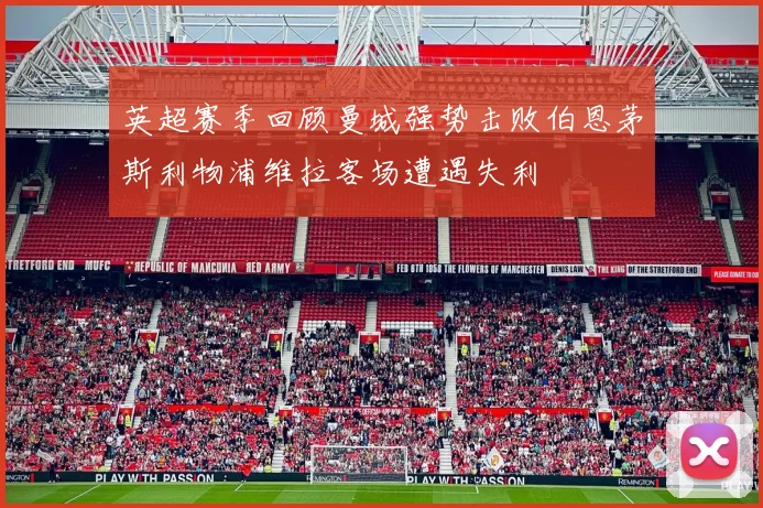 英超赛季回顾曼城强势击败伯恩茅斯利物浦维拉客场遭遇失利