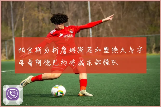帕金斯分析詹姆斯若加盟热火与字母哥阿德巴约将成东部强队