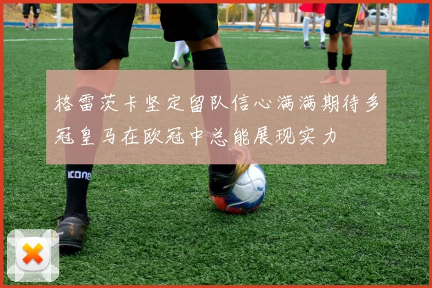 格雷茨卡坚定留队信心满满期待多冠皇马在欧冠中总能展现实力