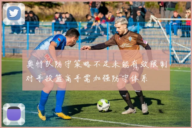 奥特队防守策略不足未能有效限制对手投篮高手需加强防守体系