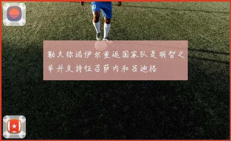 勒夫称诺伊尔重返国家队是明智之举并支持征召萨内和吕迪格