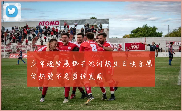 少年逐梦展锋芒沈诗扬生日快乐愿你热爱不息勇往直前