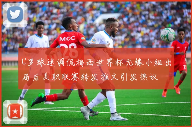 C罗球迷调侃梅西世界杯无缘小组出局后美职联赛转发推文引发热议