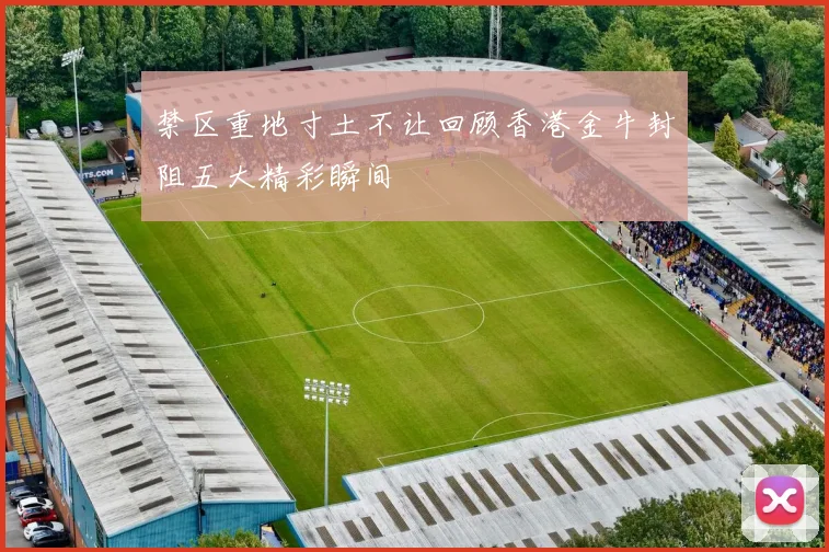 禁区重地寸土不让回顾香港金牛封阻五大精彩瞬间