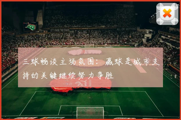 三球畅谈主场氛围：赢球是城市支持的关键继续努力争胜