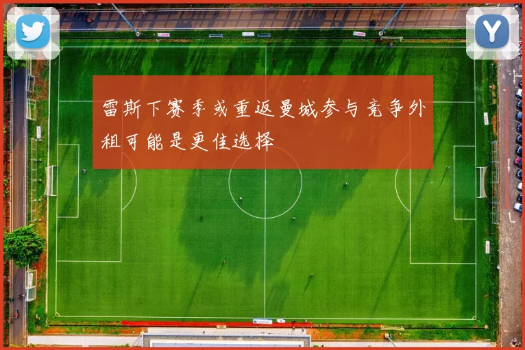 雷斯下赛季或重返曼城参与竞争外租可能是更佳选择