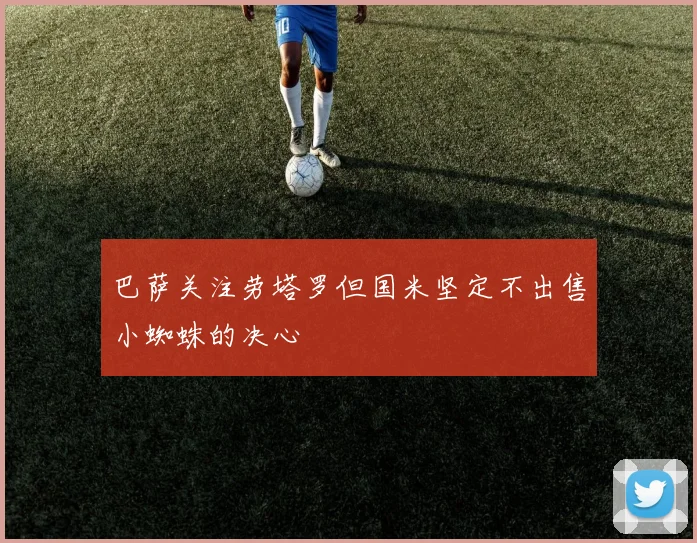 巴萨关注劳塔罗但国米坚定不出售小蜘蛛的决心