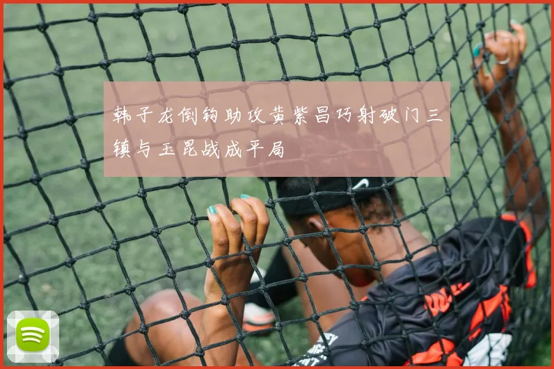 韩子龙倒钩助攻黄紫昌巧射破门三镇与玉昆战成平局