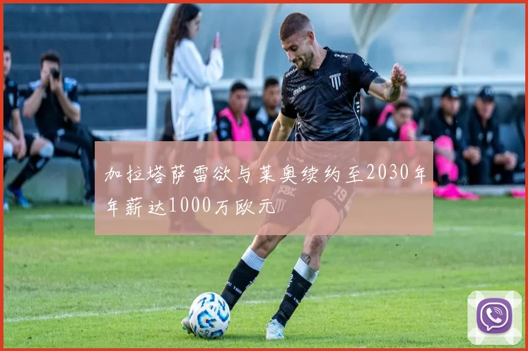 加拉塔萨雷欲与莱奥续约至2030年年薪达1000万欧元