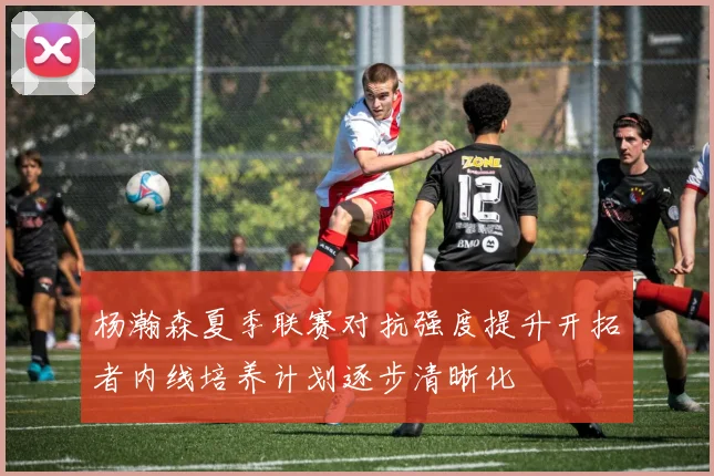 杨瀚森夏季联赛对抗强度提升开拓者内线培养计划逐步清晰化