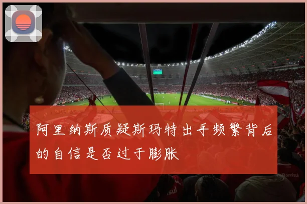 阿里纳斯质疑斯玛特出手频繁背后的自信是否过于膨胀