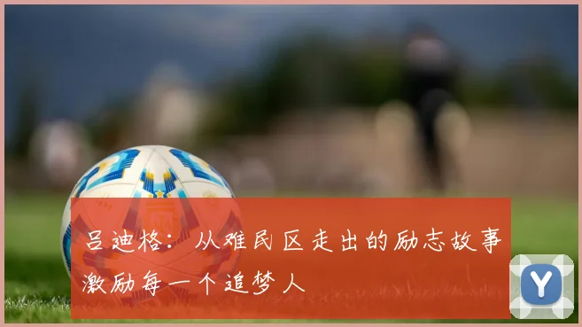 吕迪格：从难民区走出的励志故事激励每一个追梦人