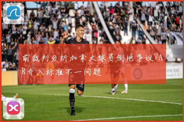 前裁判分析加拿大球员倒地争议VAR介入标准不一问题