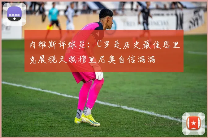内维斯评球星：C罗是历史最佳恩里克展现天赋穆里尼奥自信满满