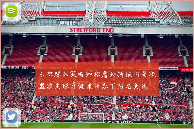 东部球队策略师称詹姆斯依旧是联盟顶尖球员健康状态下排名更高