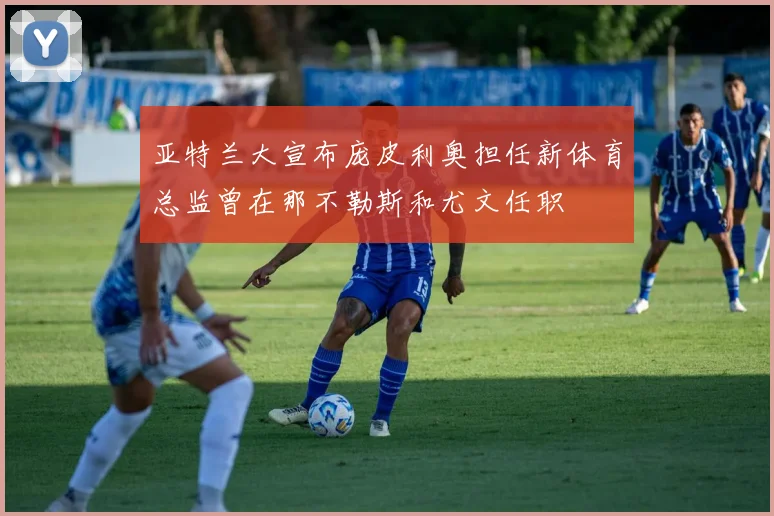 亚特兰大宣布庞皮利奥担任新体育总监曾在那不勒斯和尤文任职
