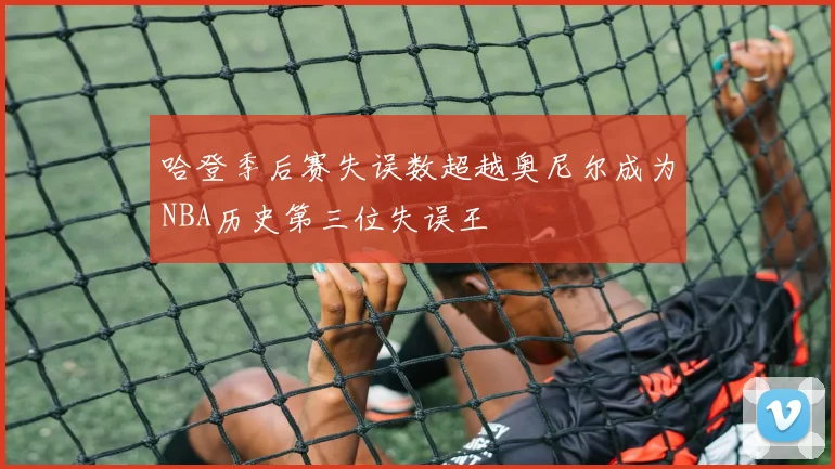 哈登季后赛失误数超越奥尼尔成为NBA历史第三位失误王