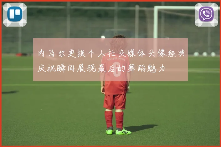 内马尔更换个人社交媒体头像经典庆祝瞬间展现最后的舞蹈魅力