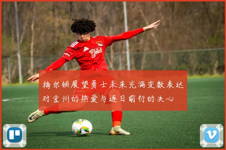 梅尔顿展望勇士未来充满变数表达对金州的热爱与逐日前行的决心