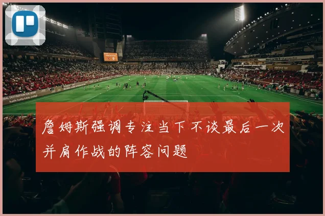 詹姆斯强调专注当下不谈最后一次并肩作战的阵容问题