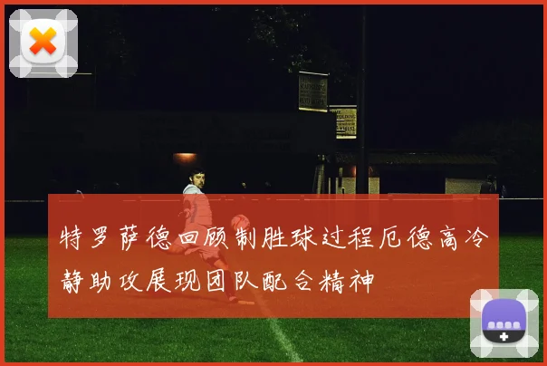 特罗萨德回顾制胜球过程厄德高冷静助攻展现团队配合精神