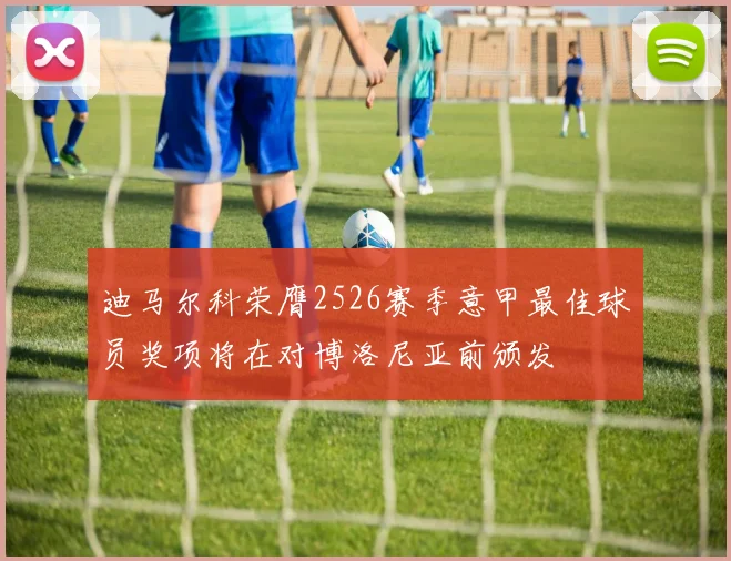迪马尔科荣膺2526赛季意甲最佳球员奖项将在对博洛尼亚前颁发