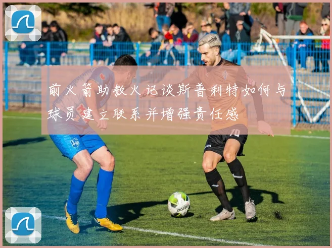 前火箭助教火记谈斯普利特如何与球员建立联系并增强责任感