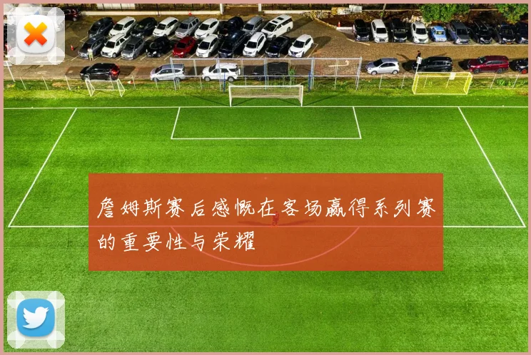 詹姆斯赛后感慨在客场赢得系列赛的重要性与荣耀