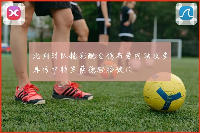 比利时队精彩配合德布劳内助攻多库传中特罗萨德轻松破门