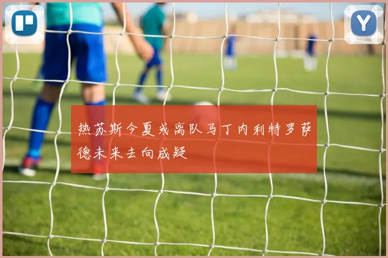 热苏斯今夏或离队马丁内利特罗萨德未来去向成疑